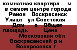 1-комнатная квартира 40 м2 в самом центре города! › Район ­ Воскресенск › Улица ­ ул.Советская › Дом ­ 18а › Общая площадь ­ 40 › Цена ­ 2 400 000 - Московская обл., Воскресенский р-н, Воскресенск г. Недвижимость » Квартиры продажа   